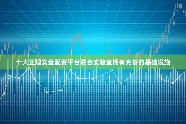 十大正规实盘配资平台联合实验室拥有完善的基础设施