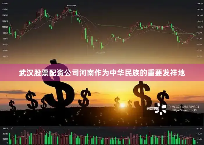 武汉股票配资公司河南作为中华民族的重要发祥地
