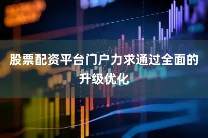 股票配资平台门户力求通过全面的升级优化