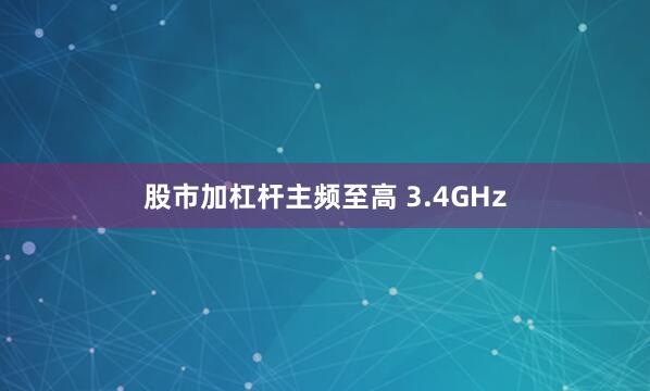 股市加杠杆主频至高 3.4GHz