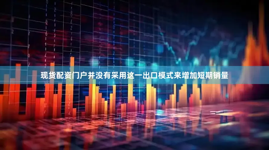 现货配资门户并没有采用这一出口模式来增加短期销量