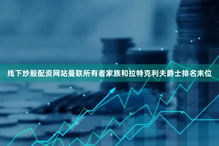 线下炒股配资网站曼联所有者家族和拉特克利夫爵士排名末位