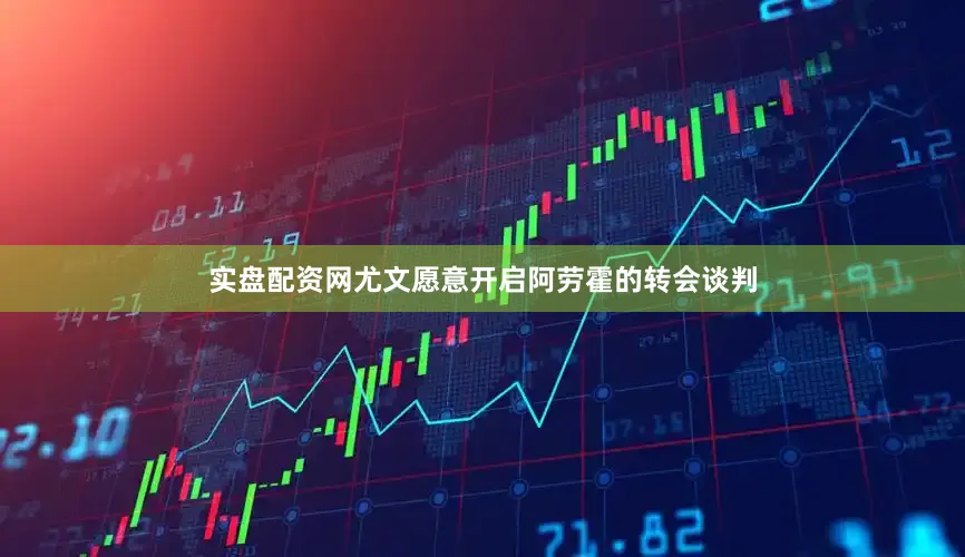 实盘配资网尤文愿意开启阿劳霍的转会谈判
