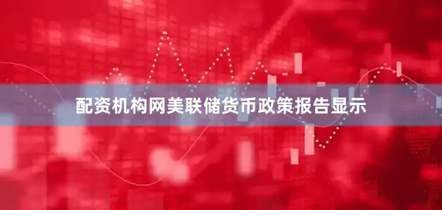 配资机构网美联储货币政策报告显示