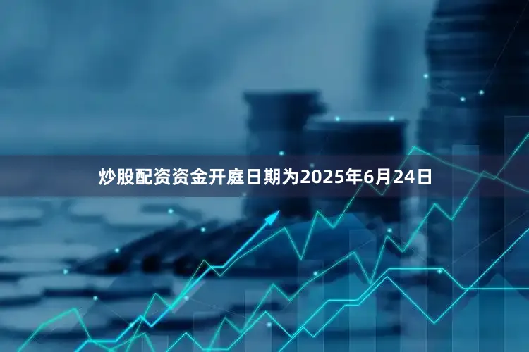 炒股配资资金开庭日期为2025年6月24日