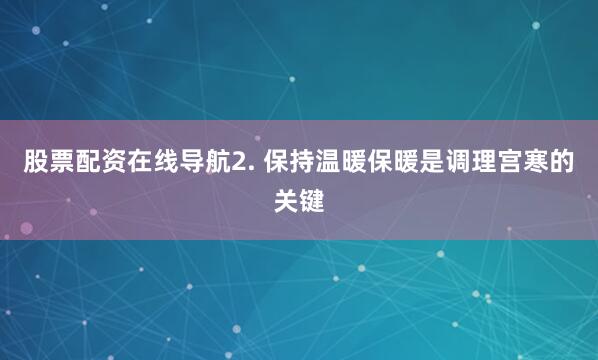股票配资在线导航2. 保持温暖保暖是调理宫寒的关键