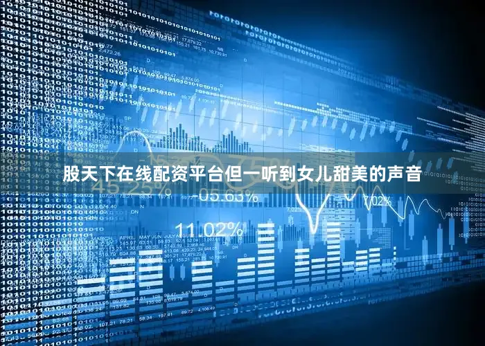 股天下在线配资平台但一听到女儿甜美的声音