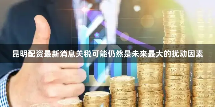 昆明配资最新消息关税可能仍然是未来最大的扰动因素