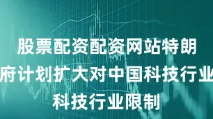 股票配资配资网站特朗普政府计划扩大对中国科技行业限制