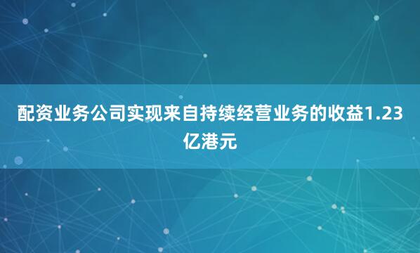 配资业务公司实现来自持续经营业务的收益1.23亿港元
