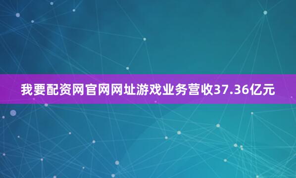 我要配资网官网网址游戏业务营收37.36亿元