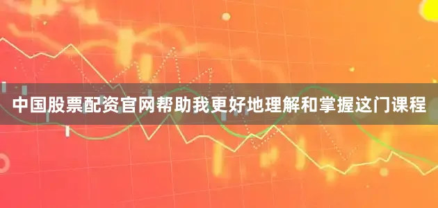 中国股票配资官网帮助我更好地理解和掌握这门课程