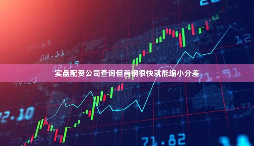实盘配资公司查询但首钢很快就能缩小分差