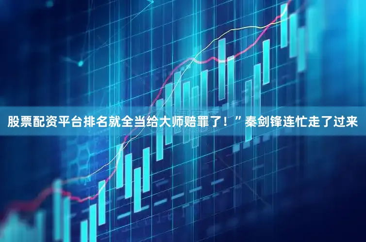 股票配资平台排名就全当给大师赔罪了！”秦剑锋连忙走了过来