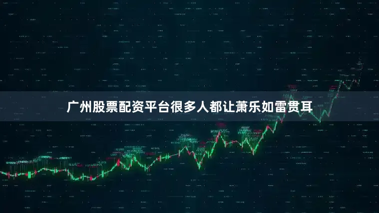 广州股票配资平台很多人都让萧乐如雷贯耳
