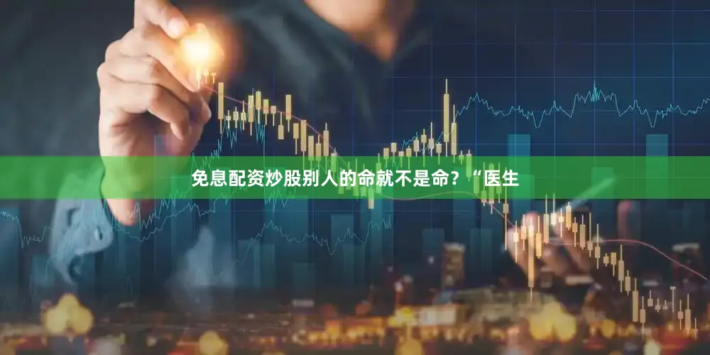 免息配资炒股别人的命就不是命？“医生