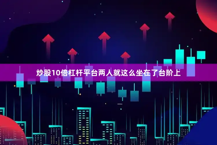 炒股10倍杠杆平台两人就这么坐在了台阶上