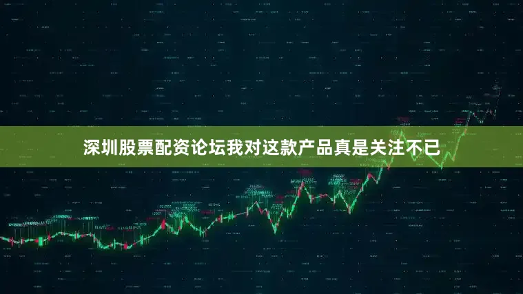 深圳股票配资论坛我对这款产品真是关注不已