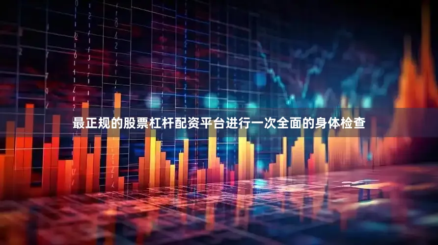 最正规的股票杠杆配资平台进行一次全面的身体检查