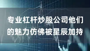 专业杠杆炒股公司他们的魅力仿佛被星辰加持