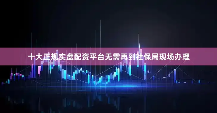 十大正规实盘配资平台无需再到社保局现场办理