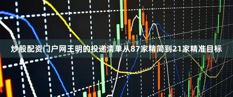 炒股配资门户网王明的投递清单从87家精简到21家精准目标