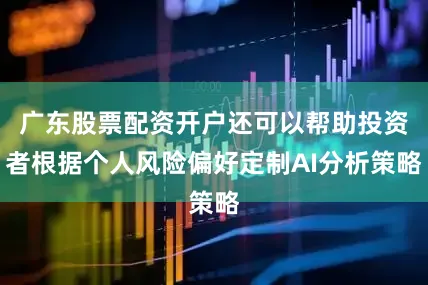 广东股票配资开户还可以帮助投资者根据个人风险偏好定制AI分析策略