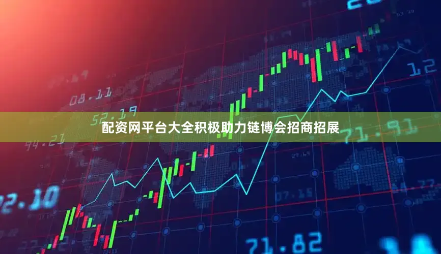 配资网平台大全积极助力链博会招商招展