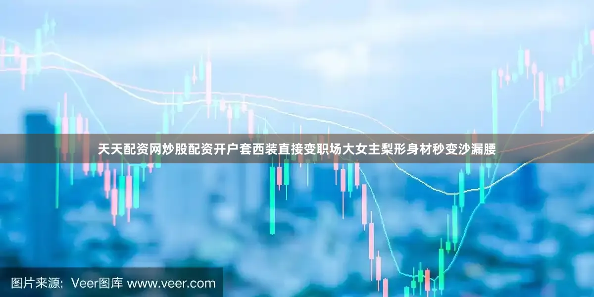天天配资网炒股配资开户套西装直接变职场大女主梨形身材秒变沙漏腰