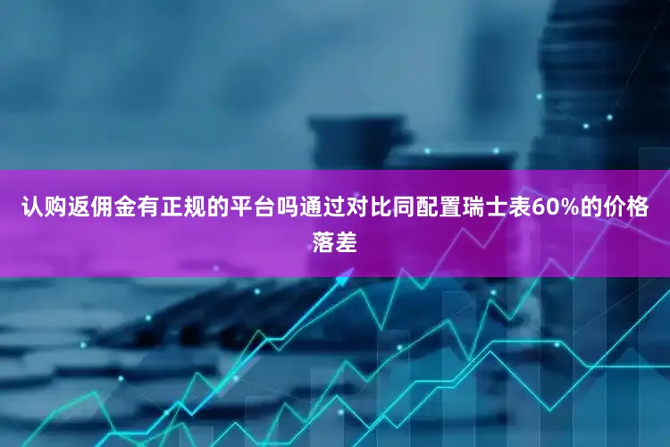认购返佣金有正规的平台吗通过对比同配置瑞士表60%的价格落差