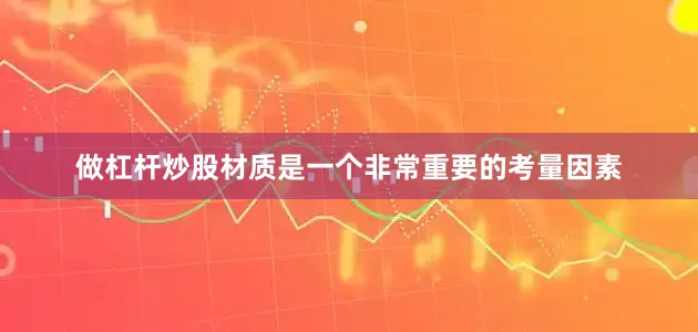 做杠杆炒股材质是一个非常重要的考量因素