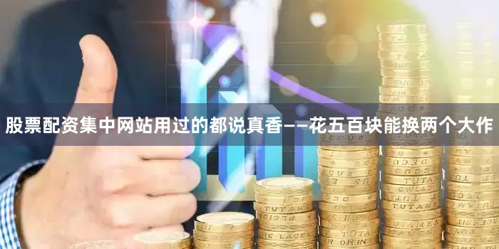 股票配资集中网站用过的都说真香——花五百块能换两个大作