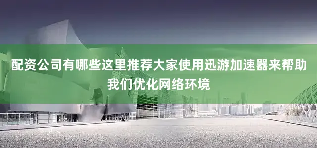 配资公司有哪些这里推荐大家使用迅游加速器来帮助我们优化网络环境