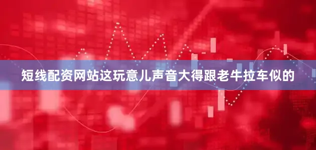 短线配资网站这玩意儿声音大得跟老牛拉车似的