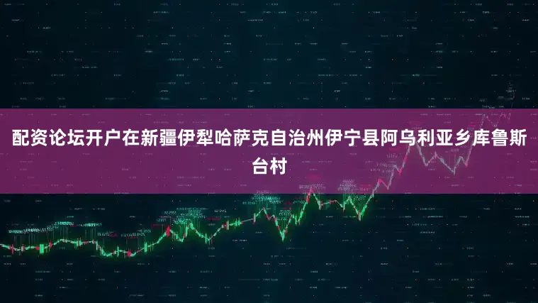 配资论坛开户在新疆伊犁哈萨克自治州伊宁县阿乌利亚乡库鲁斯台村