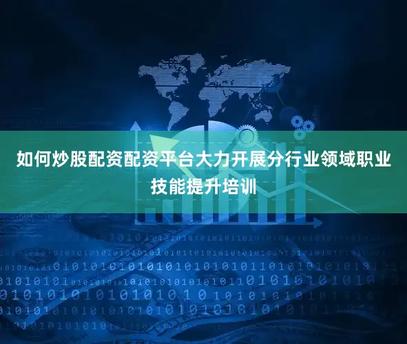 如何炒股配资配资平台大力开展分行业领域职业技能提升培训