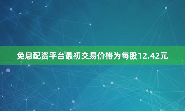 免息配资平台最初交易价格为每股12.42元