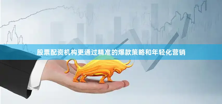 股票配资机构更通过精准的爆款策略和年轻化营销