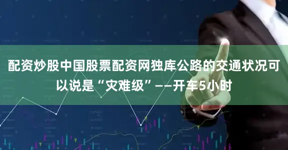 配资炒股中国股票配资网独库公路的交通状况可以说是“灾难级”——开车5小时