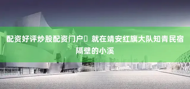 配资好评炒股配资门户 就在靖安红旗大队知青民宿隔壁的小溪