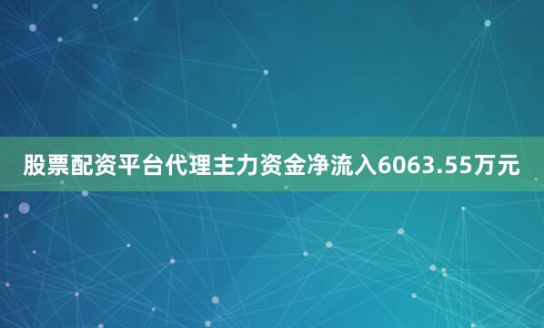 股票配资平台代理主力资金净流入6063.55万元