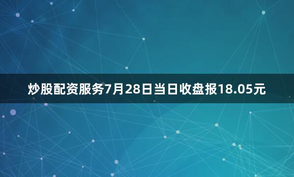 炒股配资服务7月28日当日收盘报18.05元
