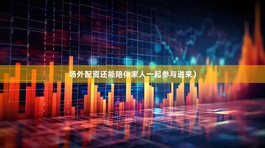 场外配资还能陪伴家人一起参与进来）