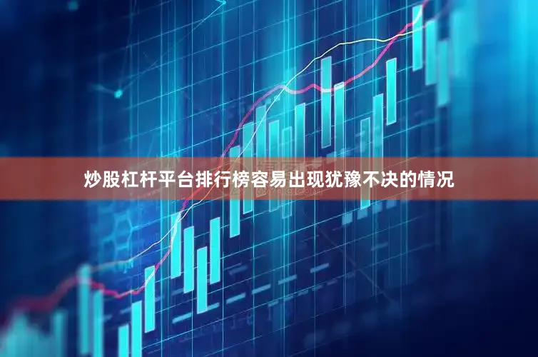 炒股杠杆平台排行榜容易出现犹豫不决的情况