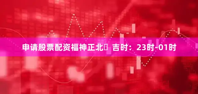 申请股票配资福神正北⏰吉时：23时-01时