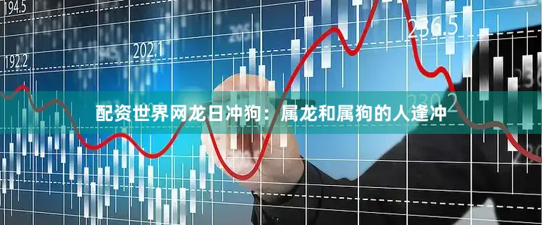 配资世界网龙日冲狗：属龙和属狗的人逢冲