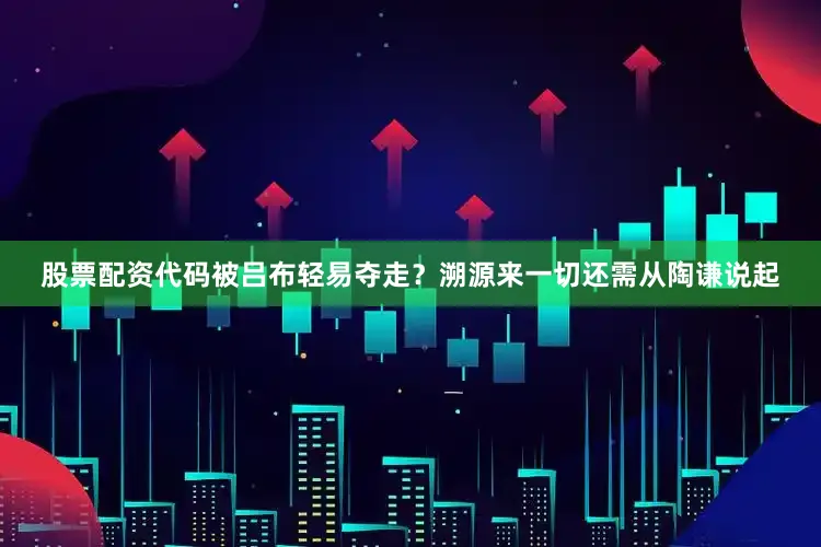 股票配资代码被吕布轻易夺走？溯源来一切还需从陶谦说起