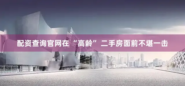 配资查询官网在 “高龄” 二手房面前不堪一击