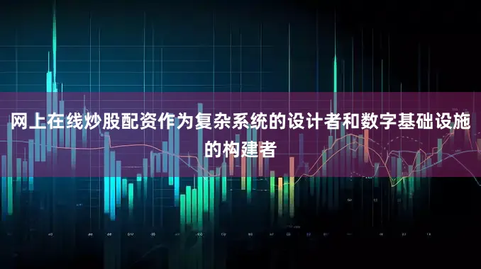 网上在线炒股配资作为复杂系统的设计者和数字基础设施的构建者